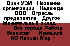 Врач УЗИ › Название организации ­ Надежда, ООО › Отрасль предприятия ­ Другое › Минимальный оклад ­ 70 000 - Все города Работа » Вакансии   . Ненецкий АО,Нарьян-Мар г.